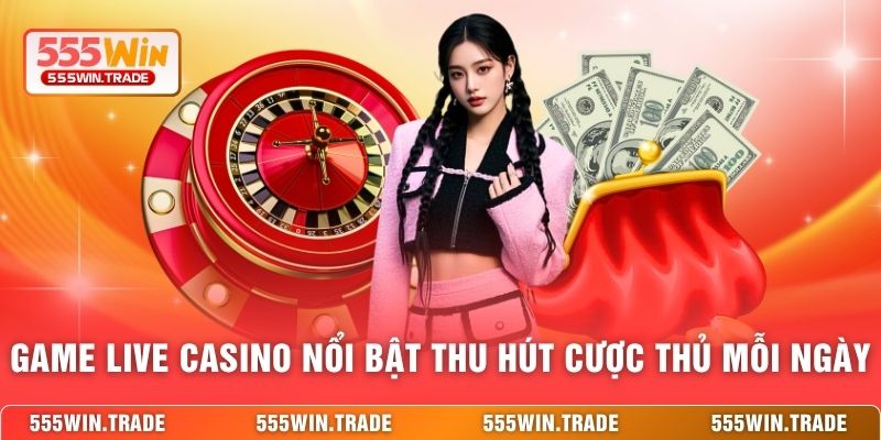 Game live casino nổi bật thu hút cược thủ mỗi ngày